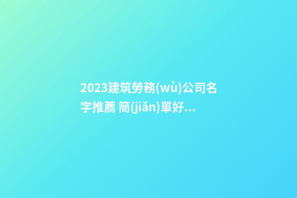 2023建筑勞務(wù)公司名字推薦 簡(jiǎn)單好聽(tīng)建筑勞務(wù)公司名,起名之家-第1張-公司起名-玄機(jī)派